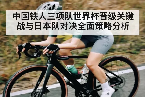 中国铁人三项队世界杯晋级关键战与日本队对决全面策略分析